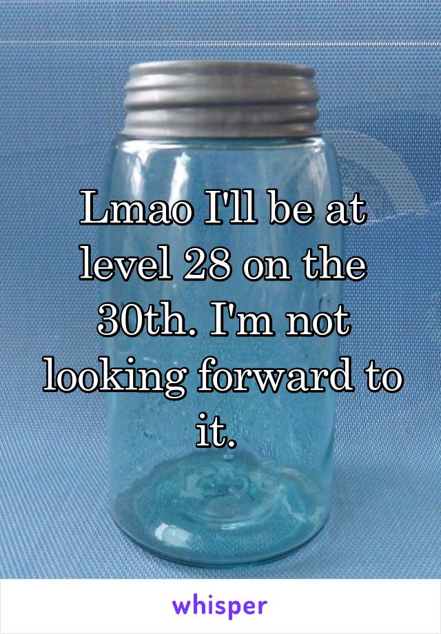 Lmao I'll be at level 28 on the 30th. I'm not looking forward to it. 