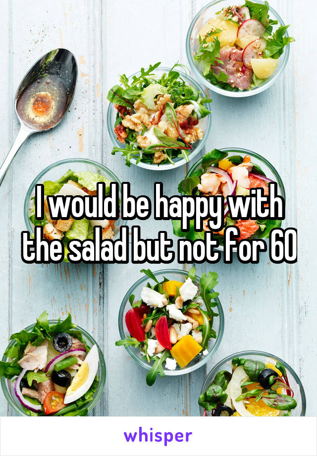 I would be happy with the salad but not for 60