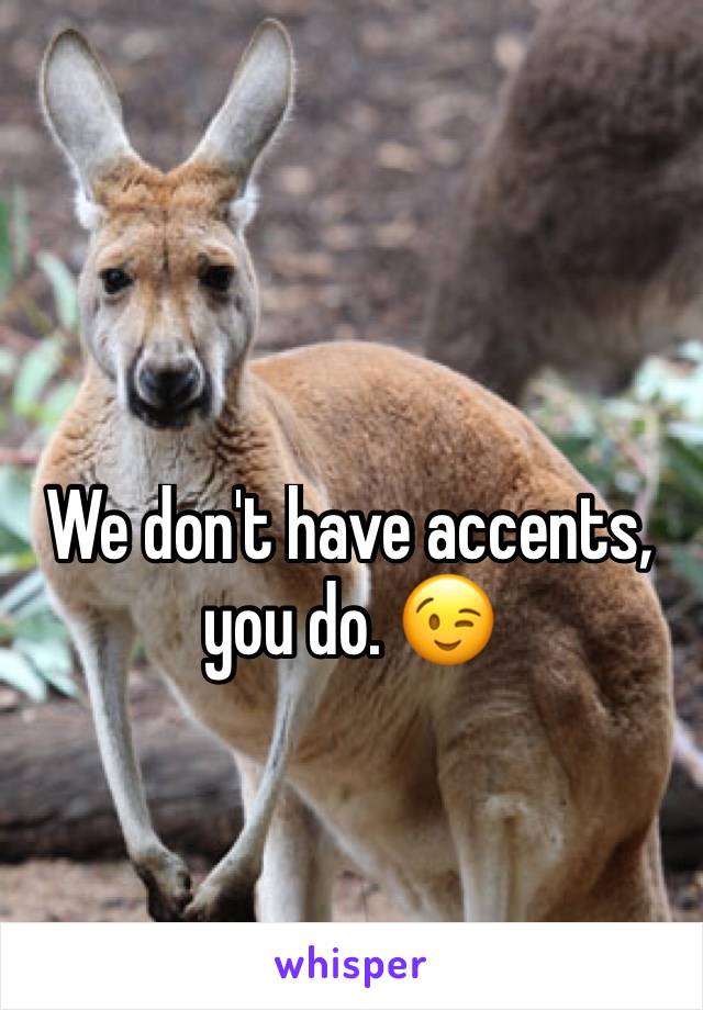 We don't have accents, you do. 😉