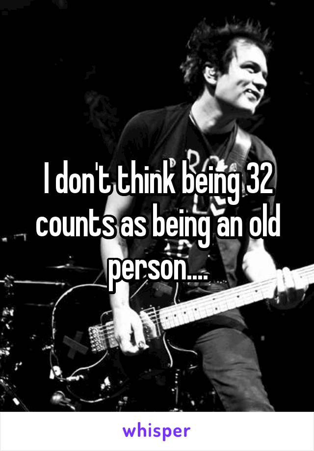 I don't think being 32 counts as being an old person....