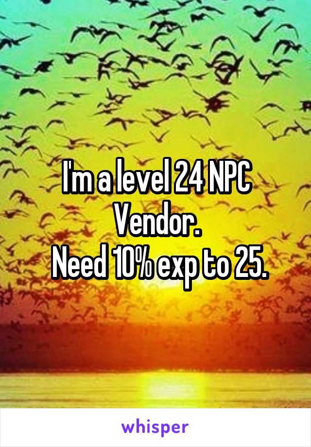 I'm a level 24 NPC Vendor.
 Need 10% exp to 25.