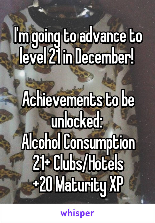 I'm going to advance to level 21 in December! 

Achievements to be unlocked: 
Alcohol Consumption
21+ Clubs/Hotels
+20 Maturity XP