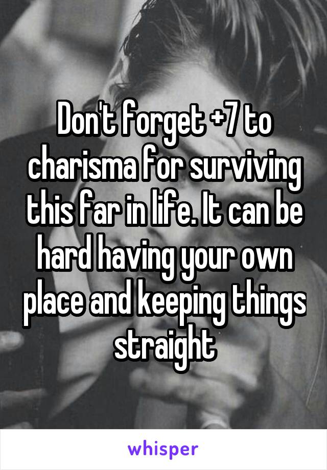 Don't forget +7 to charisma for surviving this far in life. It can be hard having your own place and keeping things straight