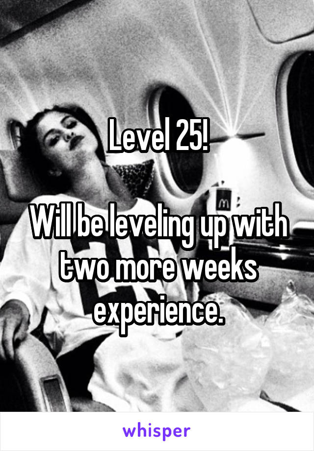 Level 25!

Will be leveling up with two more weeks experience.