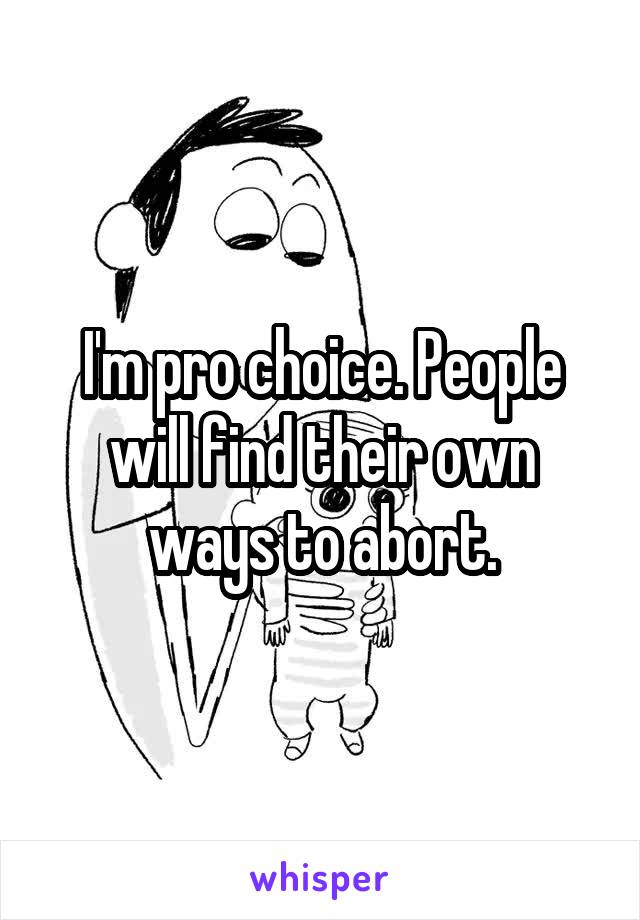 I'm pro choice. People will find their own ways to abort.