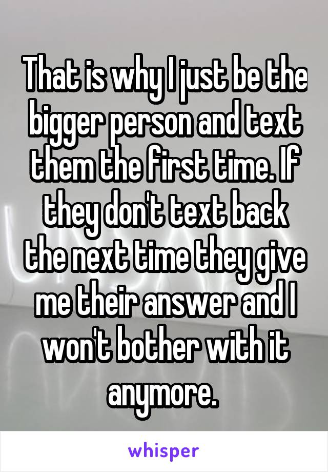 That is why I just be the bigger person and text them the first time. If they don't text back the next time they give me their answer and I won't bother with it anymore. 