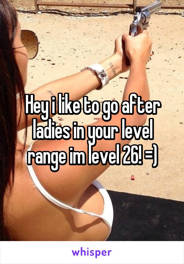 Hey i like to go after ladies in your level range im level 26! =)
