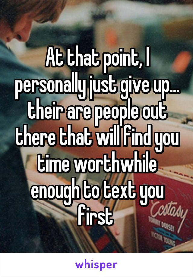 At that point, I personally just give up... their are people out there that will find you time worthwhile enough to text you first 