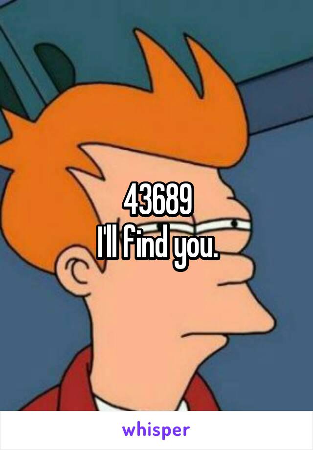 43689
I'll find you.