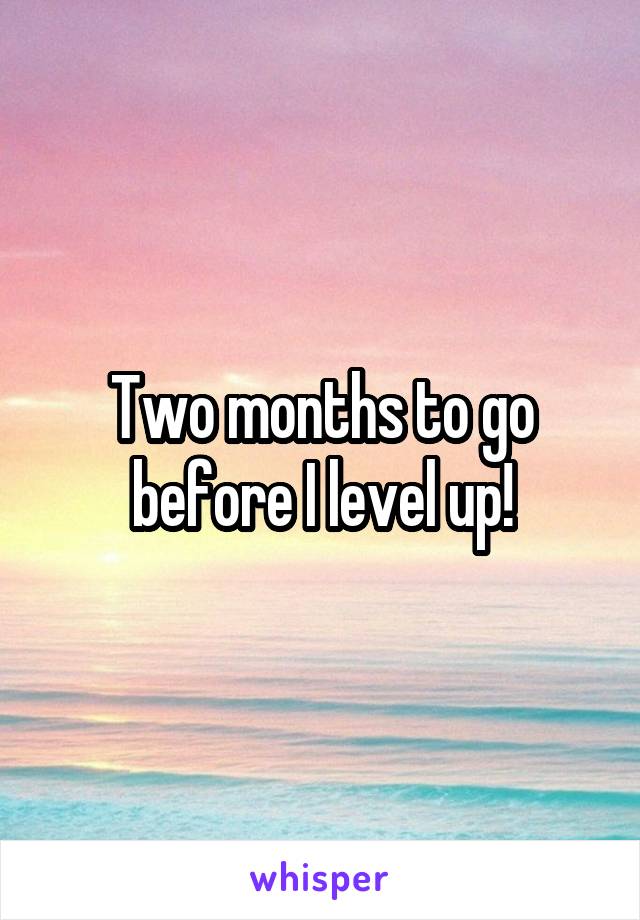 Two months to go before I level up!