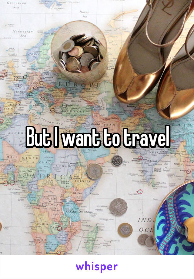 But I want to travel