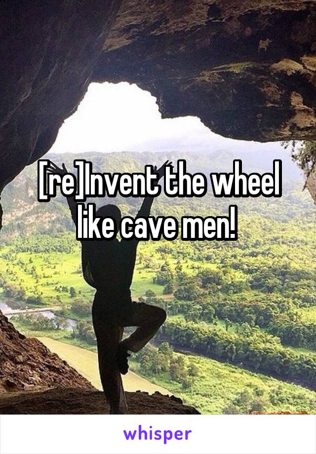 [re]Invent the wheel like cave men! 
