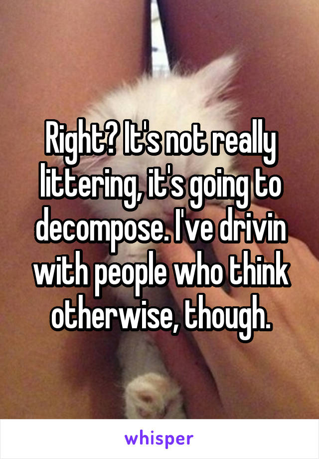 Right? It's not really littering, it's going to decompose. I've drivin with people who think otherwise, though.
