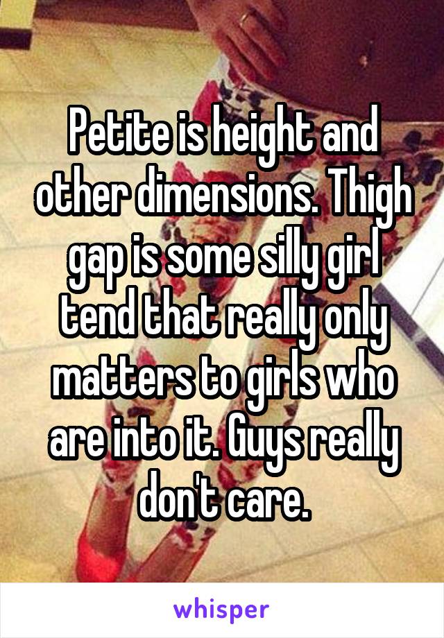 Petite is height and other dimensions. Thigh gap is some silly girl tend that really only matters to girls who are into it. Guys really don't care.