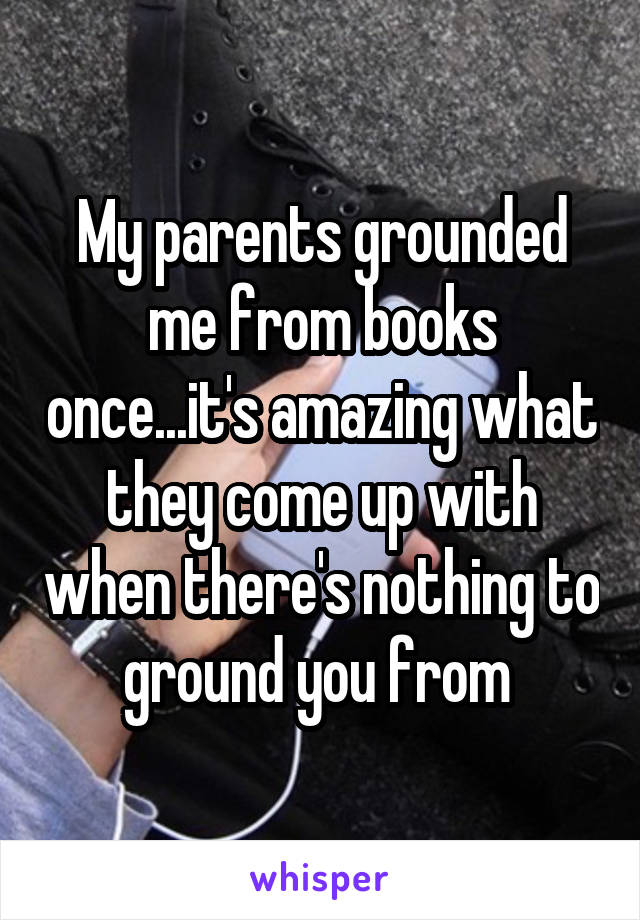 My parents grounded me from books once...it's amazing what they come up with when there's nothing to ground you from 