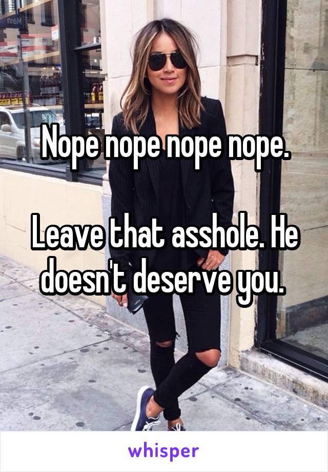 Nope nope nope nope.

Leave that asshole. He doesn't deserve you. 
