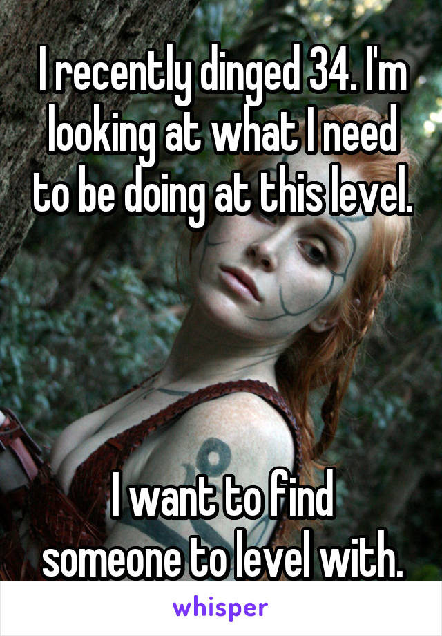 I recently dinged 34. I'm looking at what I need to be doing at this level. 



I want to find someone to level with.