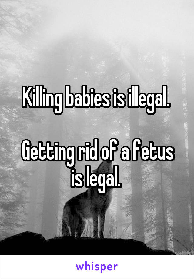 Killing babies is illegal. 

Getting rid of a fetus is legal. 