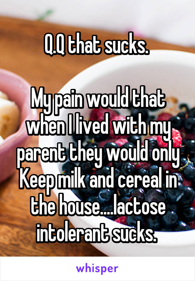 Q.Q that sucks. 

My pain would that when I lived with my parent they would only Keep milk and cereal in the house....lactose intolerant sucks. 