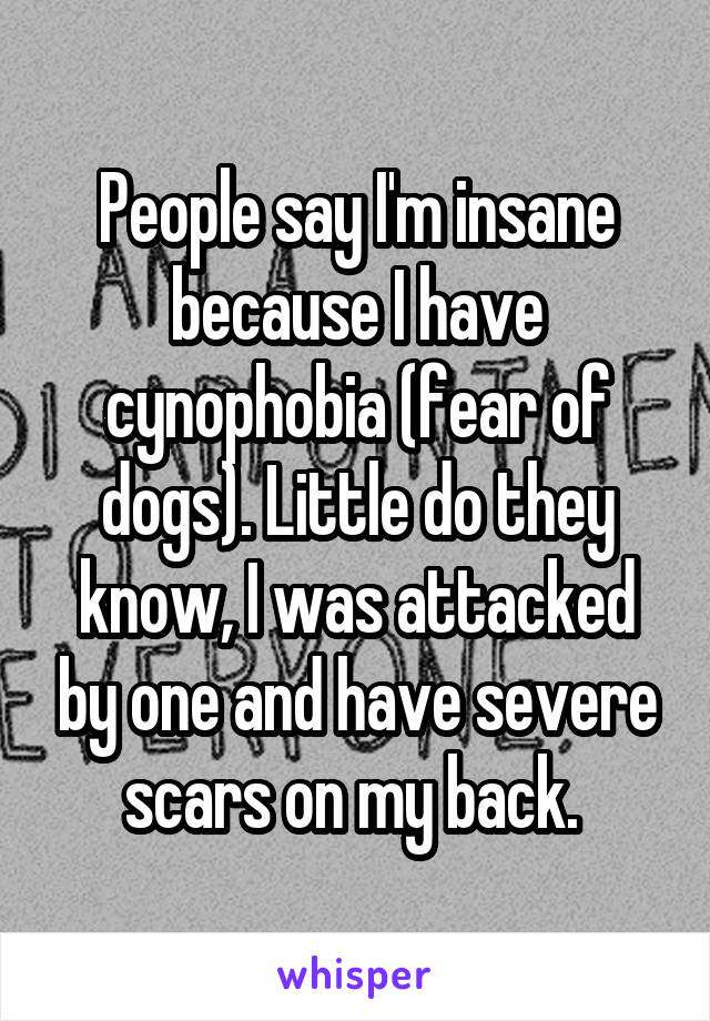 People say I'm insane because I have cynophobia (fear of dogs). Little do they know, I was attacked by one and have severe scars on my back. 