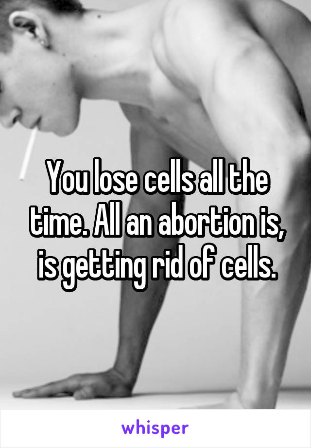 You lose cells all the time. All an abortion is, is getting rid of cells.