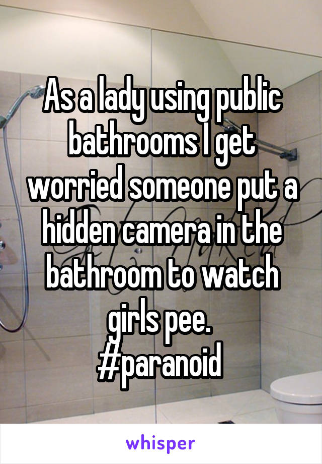 As a lady using public bathrooms I get worried someone put a hidden camera in the bathroom to watch girls pee. 
#paranoid 
