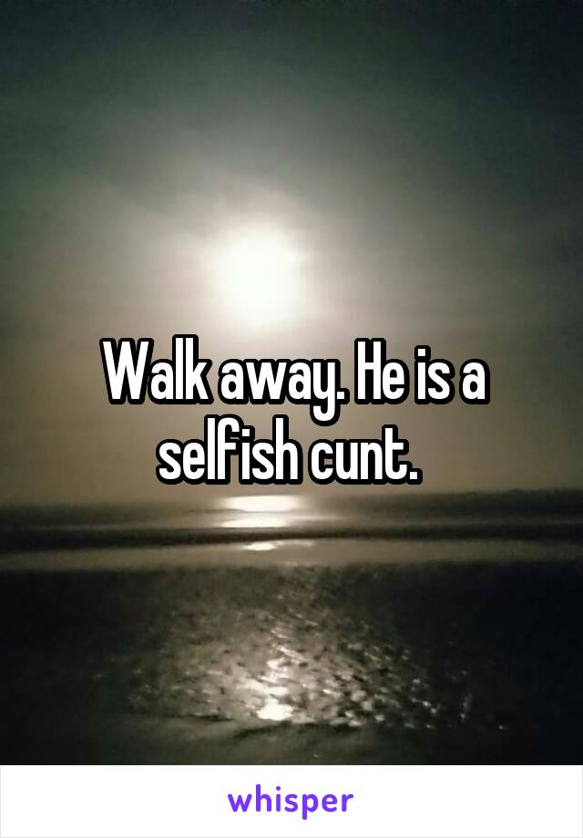 Walk away. He is a selfish cunt. 