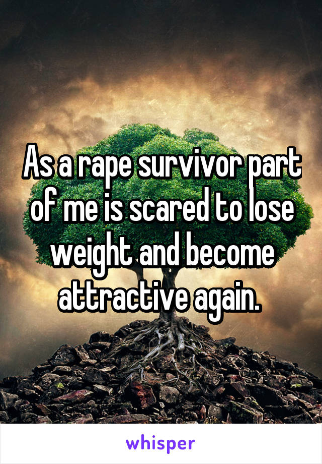 As a rape survivor part of me is scared to lose weight and become attractive again. 