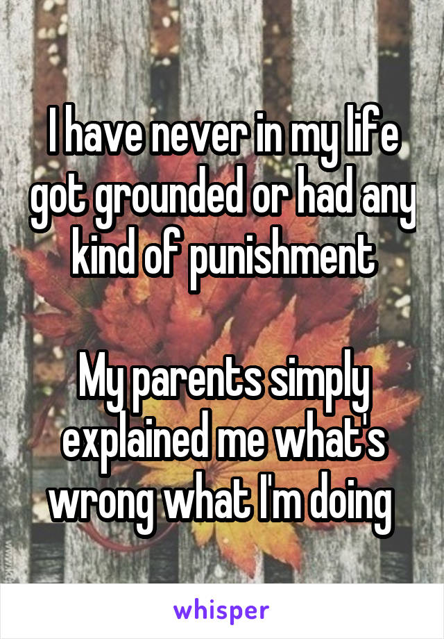I have never in my life got grounded or had any kind of punishment

My parents simply explained me what's wrong what I'm doing 