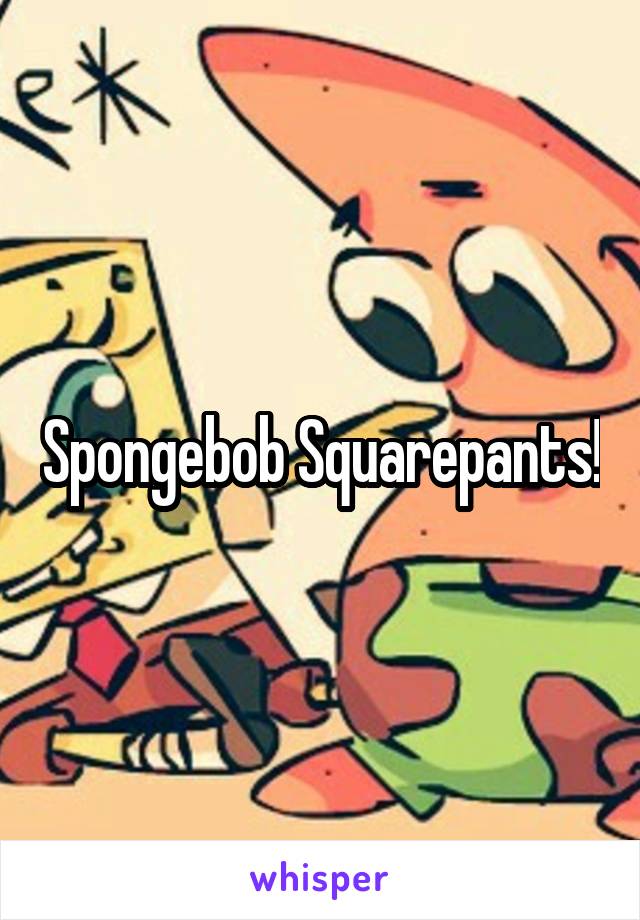 Spongebob Squarepants!