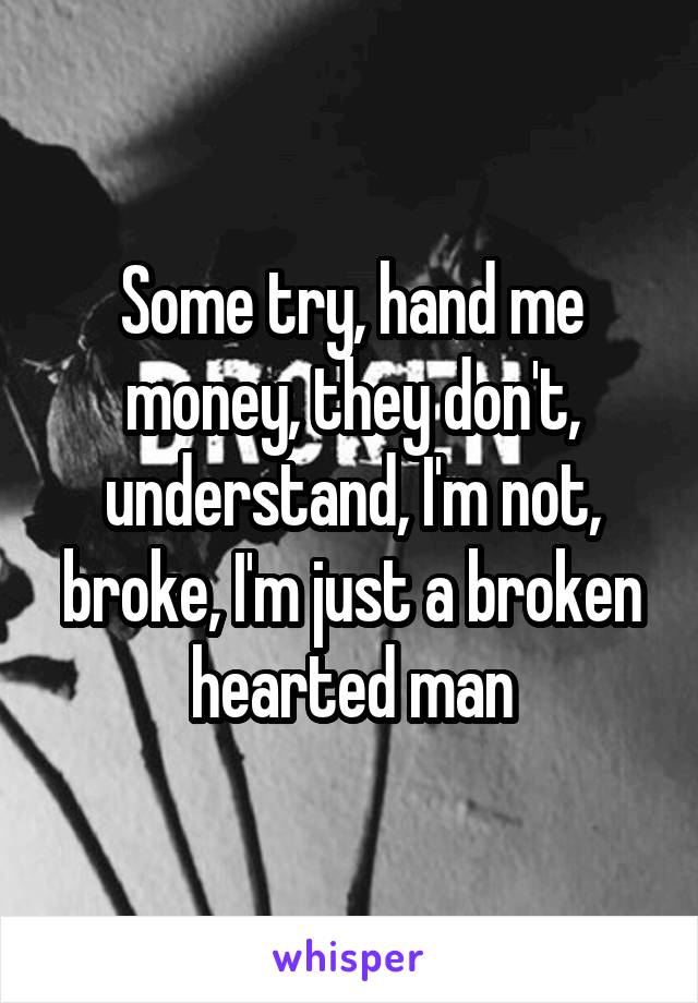 Some try, hand me money, they don't, understand, I'm not, broke, I'm just a broken hearted man