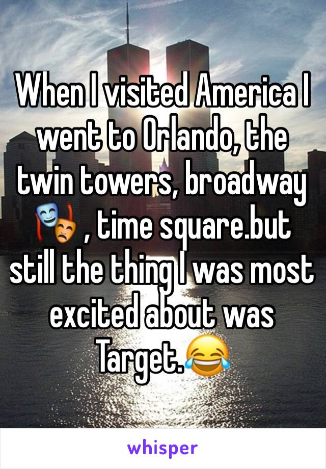 When I visited America I went to Orlando, the twin towers, broadway 🎭 , time square.but still the thing I was most excited about was Target.😂