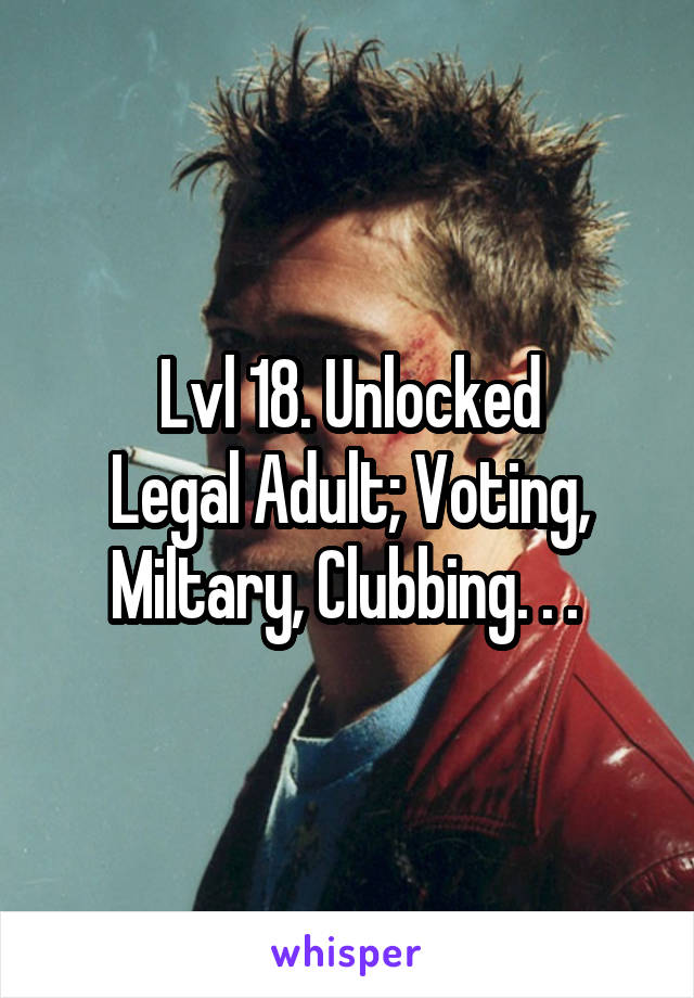 Lvl 18. Unlocked
Legal Adult; Voting, Miltary, Clubbing. . . 