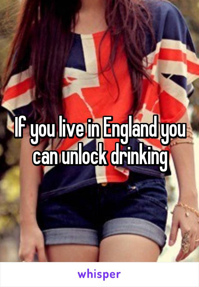 If you live in England you can unlock drinking
