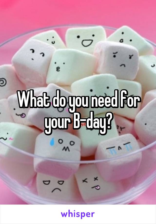 What do you need for your B-day?