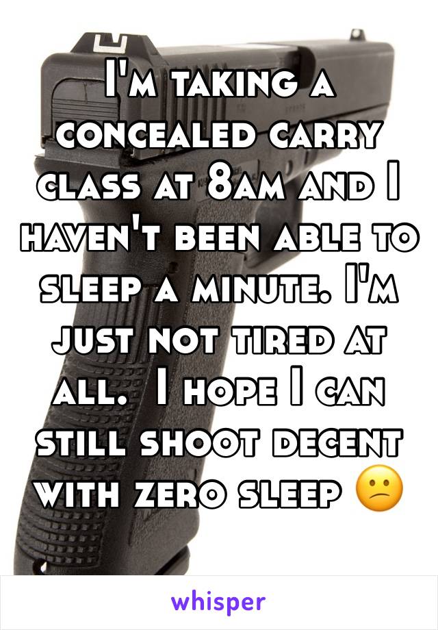 I'm taking a concealed carry class at 8am and I haven't been able to sleep a minute. I'm just not tired at all.  I hope I can still shoot decent with zero sleep 😕 