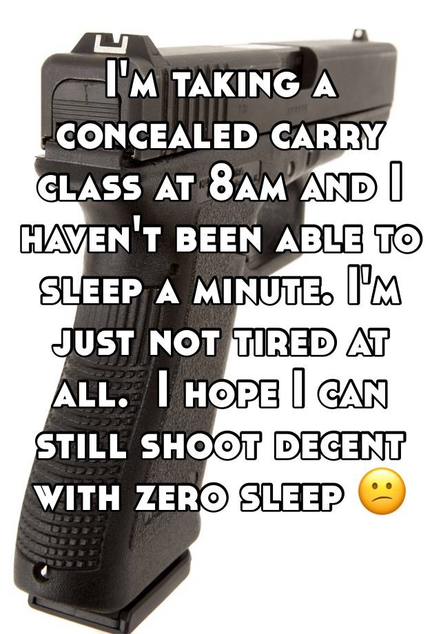 I'm taking a concealed carry class at 8am and I haven't been able to sleep a minute. I'm just not tired at all.  I hope I can still shoot decent with zero sleep 😕 