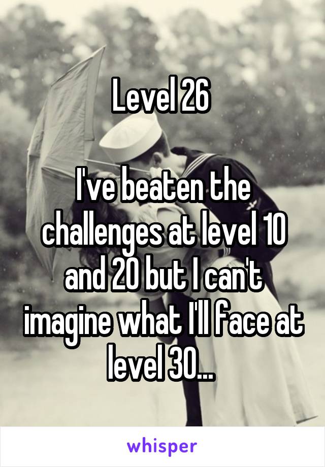 Level 26 

I've beaten the challenges at level 10 and 20 but I can't imagine what I'll face at level 30... 