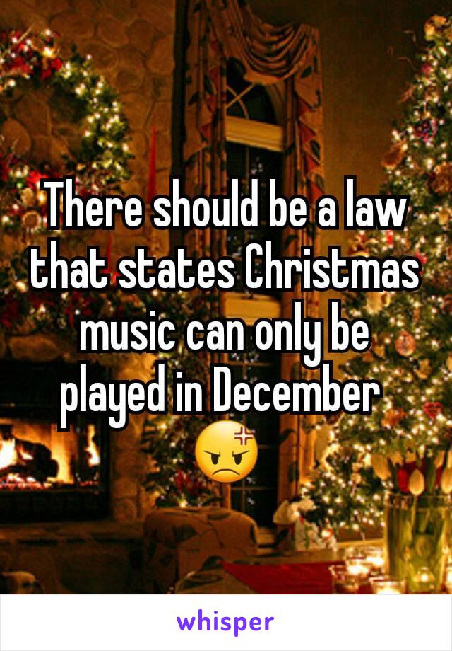 There should be a law that states Christmas music can only be played in December 
😡