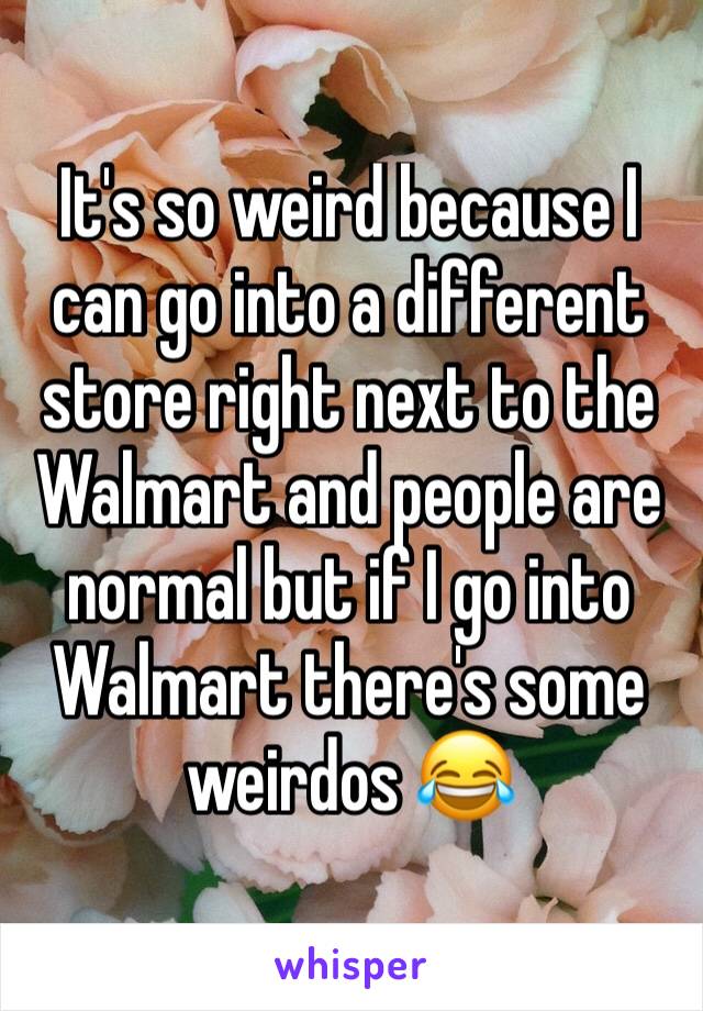 It's so weird because I can go into a different store right next to the Walmart and people are normal but if I go into Walmart there's some weirdos 😂