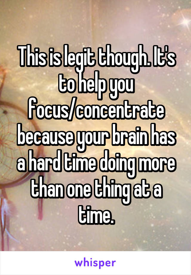 This is legit though. It's to help you focus/concentrate because your brain has a hard time doing more than one thing at a time.