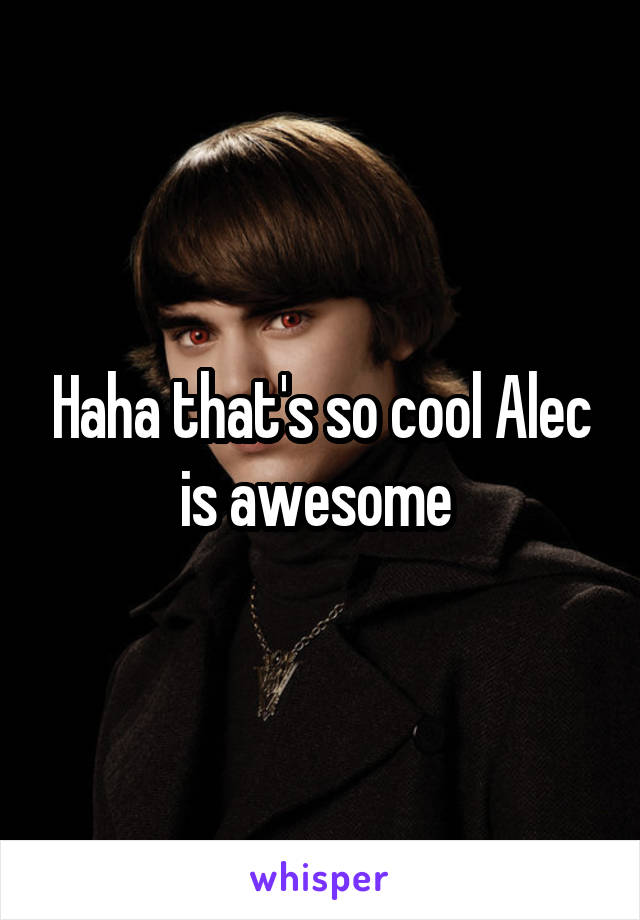 Haha that's so cool Alec is awesome 