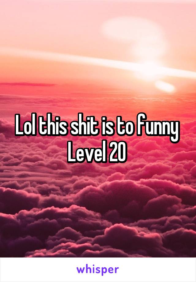 Lol this shit is to funny 
Level 20 