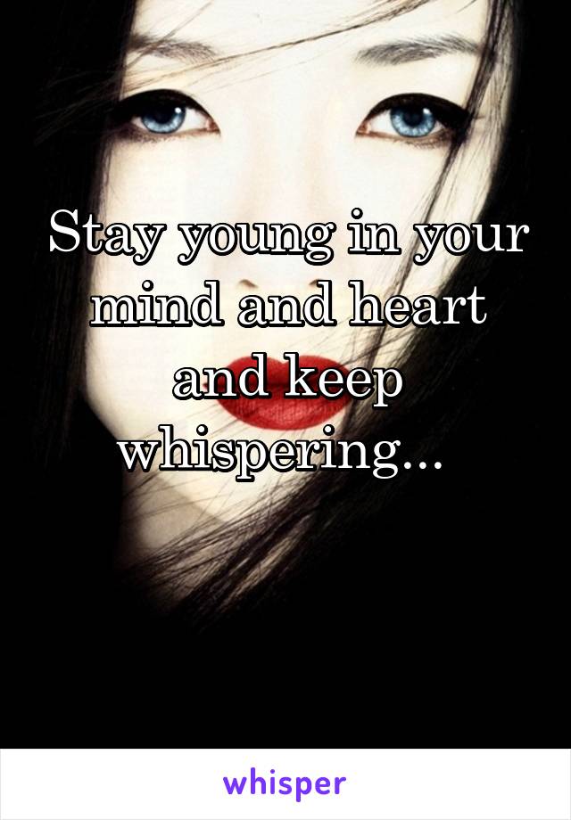 Stay young in your mind and heart and keep whispering... 

