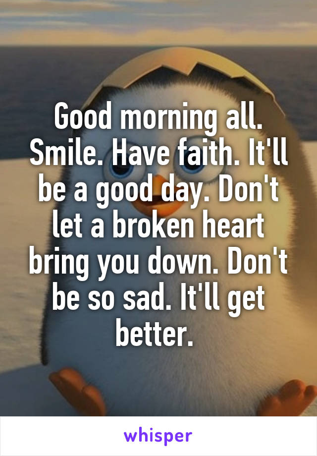 Good morning all. Smile. Have faith. It'll be a good day. Don't let a broken heart bring you down. Don't be so sad. It'll get better. 