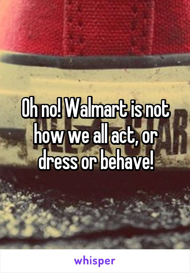 Oh no! Walmart is not how we all act, or dress or behave!