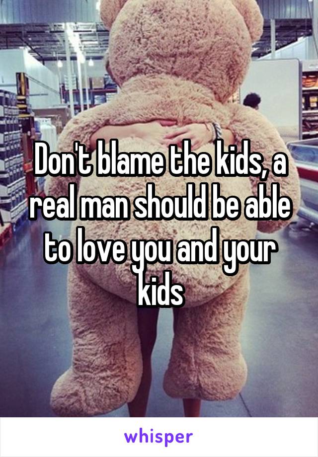 Don't blame the kids, a real man should be able to love you and your kids