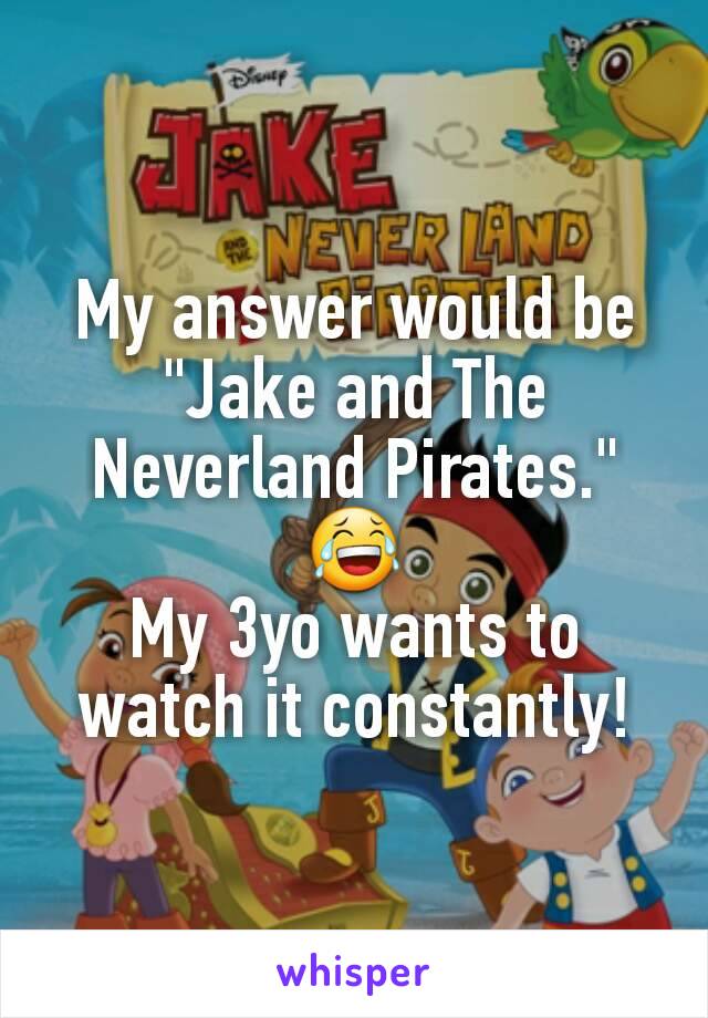 My answer would be "Jake and The Neverland Pirates."
😂
My 3yo wants to watch it constantly!