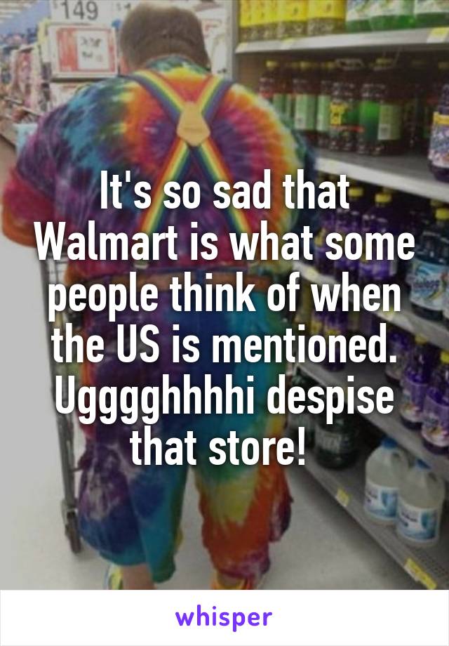 It's so sad that Walmart is what some people think of when the US is mentioned. Ugggghhhhi despise that store! 