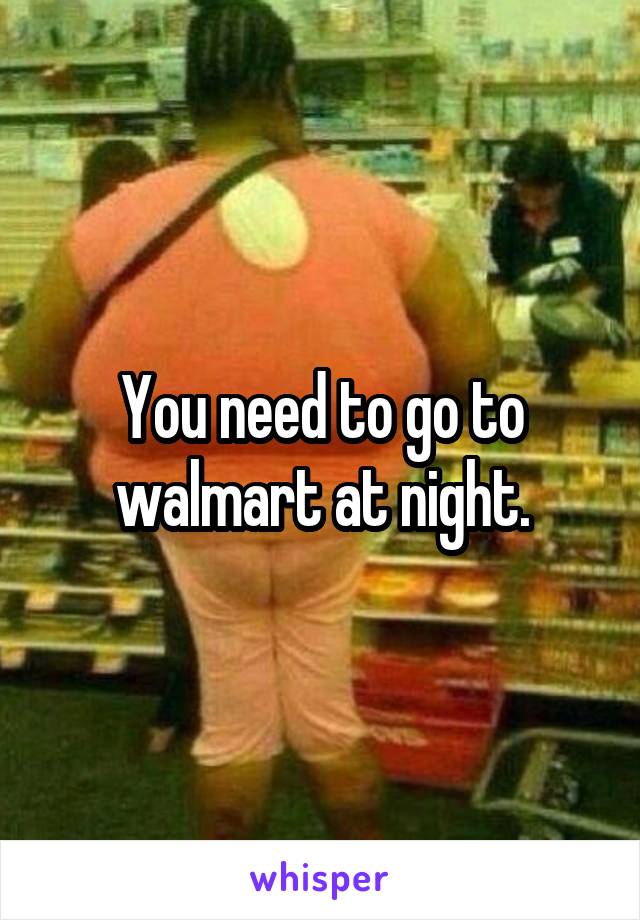 You need to go to walmart at night.